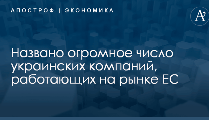 Названо огромное число украинских компаний, работающих на рынке ЕС