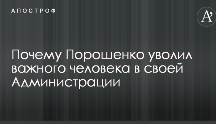 Стало известно, почему Порошенко уволил важного человека в своей Администрации