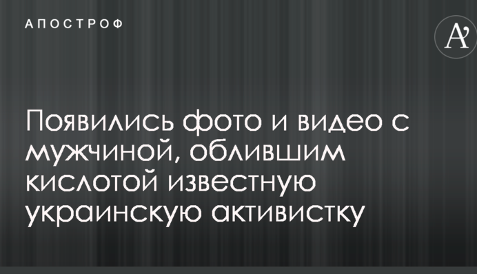 З'явилися фото і відео з чоловіком, що облив кислотою відому українську активістку