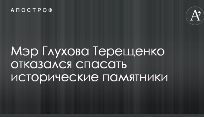 Мер Глухова Терещенко відмовився рятувати історичні пам'ятники
