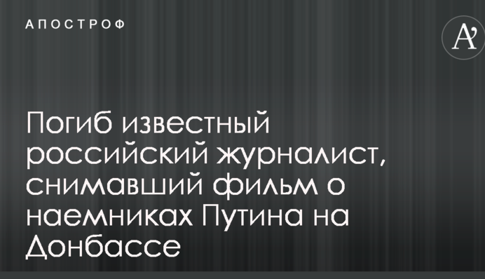 Загинув відомий російський журналіст, який знімав фільм про найманців Путіна на Донбасі