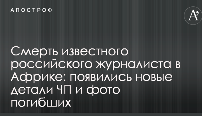 Смерть известного российского журналиста в Африке: появились новые детали ЧП и фото погибших