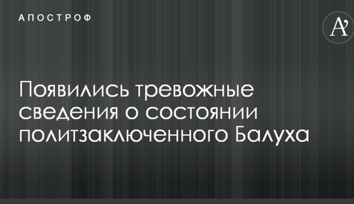 Появились тревожные сведения о состоянии политзаключенного Балуха