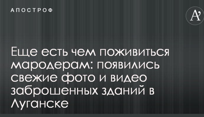 Еще есть чем поживиться мародерам: появились свежие фото и видео заброшенных зданий в Луганске