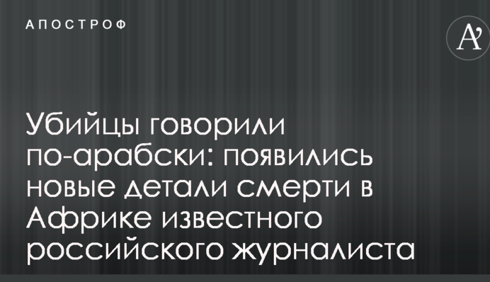 Вбивці говорили по-арабськи: з'явилися нові деталі смерті в Африці відомого російського журналіста