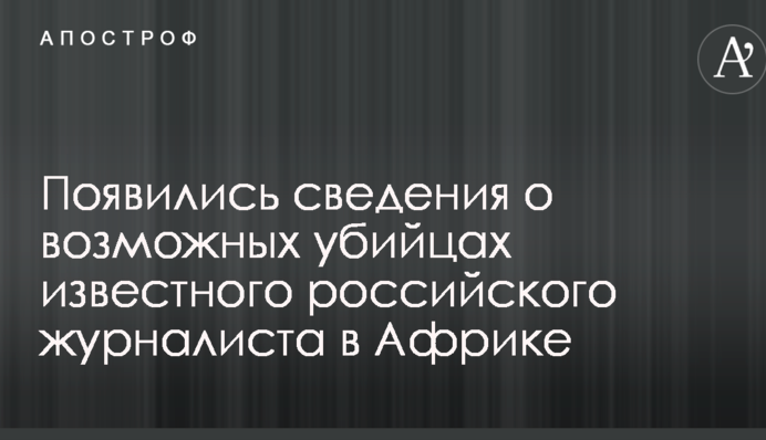 З'явилися відомості про можливих вбивць відомого російського журналіста в Африці
