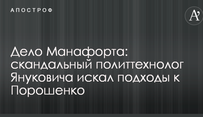 Дело Манафорта: скандальный политтехнолог Януковича искал подходы к Порошенко