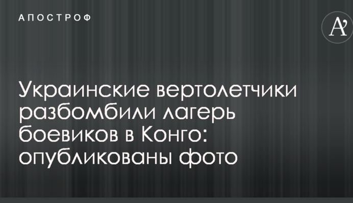 Українські вертолітники розбомбили табір бойовиків в Конго: опубліковані фото