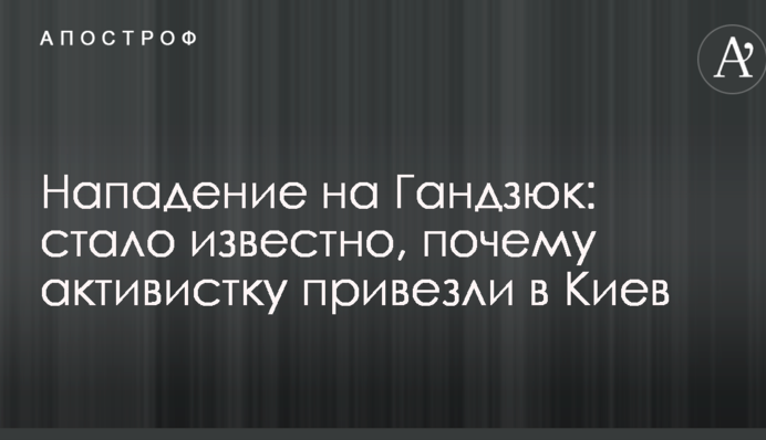 Напад на Гандзюк: стало відомо, чому активістку привезли до Києва
