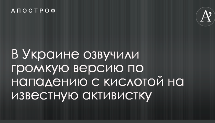 В Украине озвучили громкую версию по нападению с кислотой на известную активистку