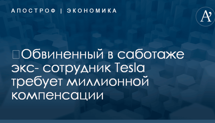 ​Обвиненный в саботаже экс- сотрудник Tesla требует миллионной компенсации