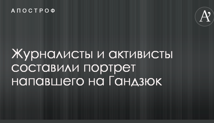 Журналисты и активисты составили портрет напавшего на Гандзюк
