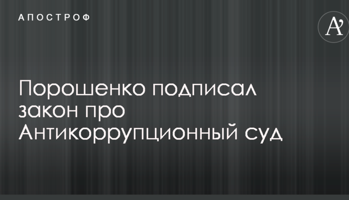 Порошенко підписав закон про Антикорупційний суд
