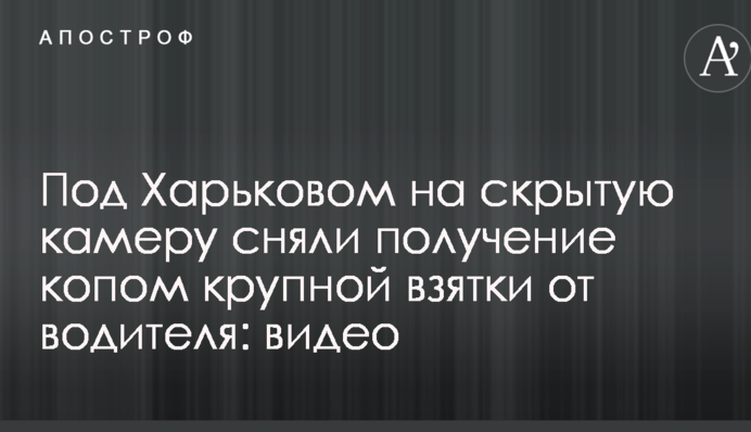 Під Харковом на приховану камеру зняли отримання копом великого хабара від водія: відео