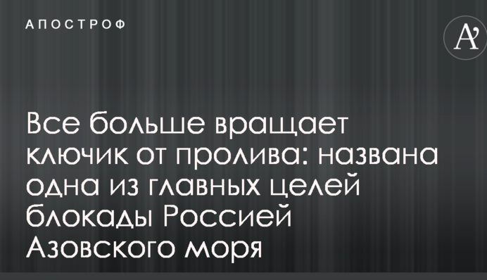 Все больше вращает ключик от пролива: названа одна из главных целей блокады Россией Азовского моря