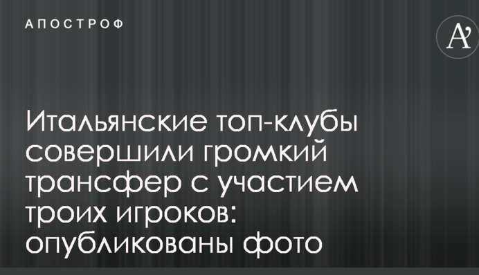 Італійські топ-клуби зробили гучний трансфер за участю трьох гравців: опубліковані фото