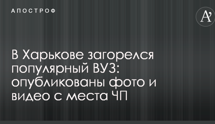 В Харькове загорелся популярный ВУЗ: опубликованы фото и видео с места ЧП