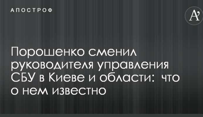 Порошенко сменил руководителя управления СБУ в Киеве и области:  что о нем известно