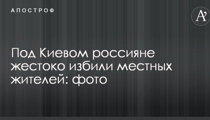Під Києвом росіяни жорстоко побили місцевих жителів: опубліковано фото