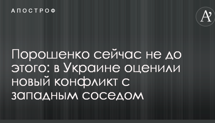 Порошенко сейчас не до этого: в Украине оценили новый конфликт с западным соседом