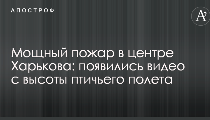 Потужна пожежа в центрі Харкова: з'явилися відео з висоти пташиного польоту