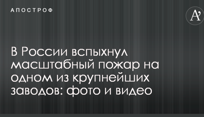 В России вспыхнул масштабный пожар на одном из крупнейших заводов: фото и видео