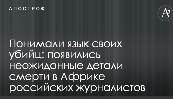 Розуміли мову своїх вбивць: з'явилися несподівані деталі смерті в Африці російських журналістів