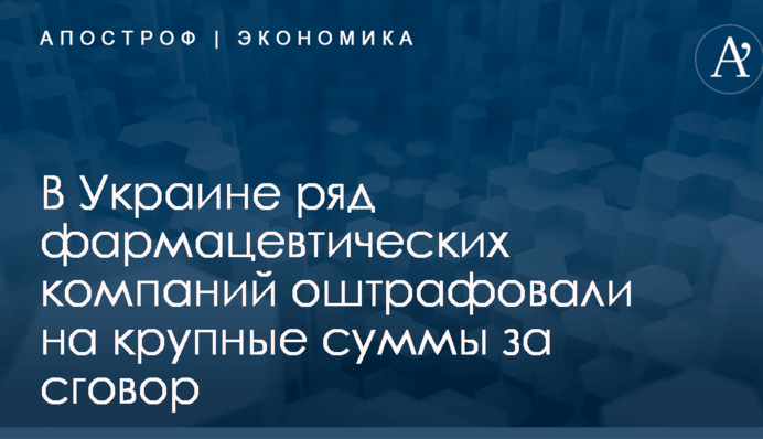 ​Десятки миллионов: несколько фармкомпаний Украины получили крупные штрафы за сговор