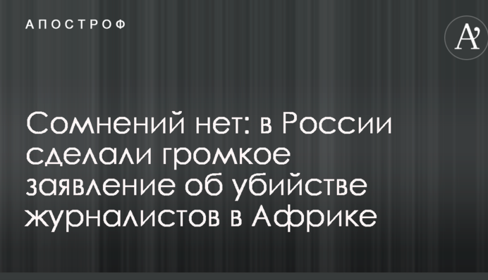 Сумнівів немає: в Росії зробили гучну заяву про вбивство журналістів в Африці