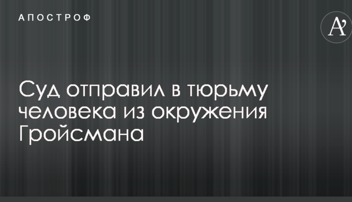 Суд отправил в тюрьму человека из окружения Гройсмана