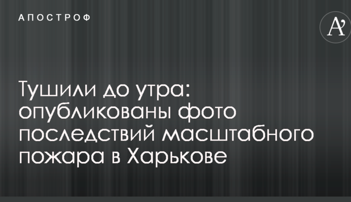 Тушили до утра: опубликованы фото последствий масштабного пожара в Харькове