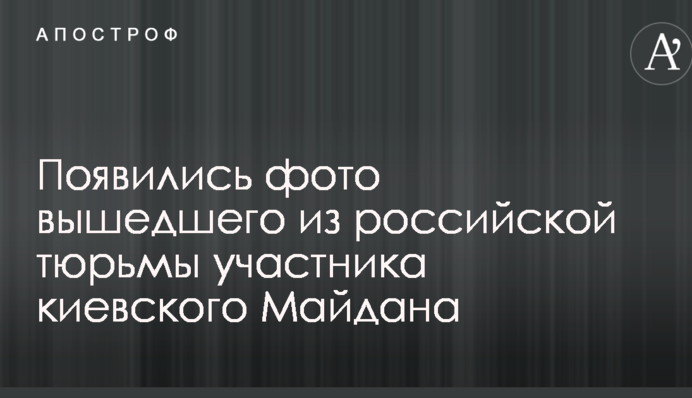 Появились фото вышедшего из российской тюрьмы участника киевского Майдана