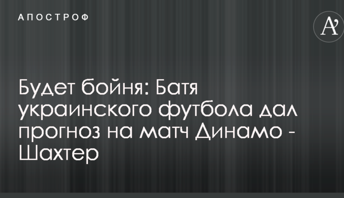 Буде бійня: Батя українського футболу дав прогноз на матч Динамо - Шахтар