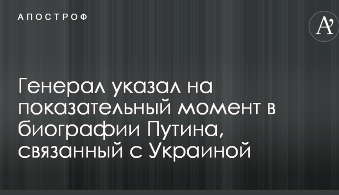 Генерал указал на показательный момент в биографии Путина, связанный с Украиной