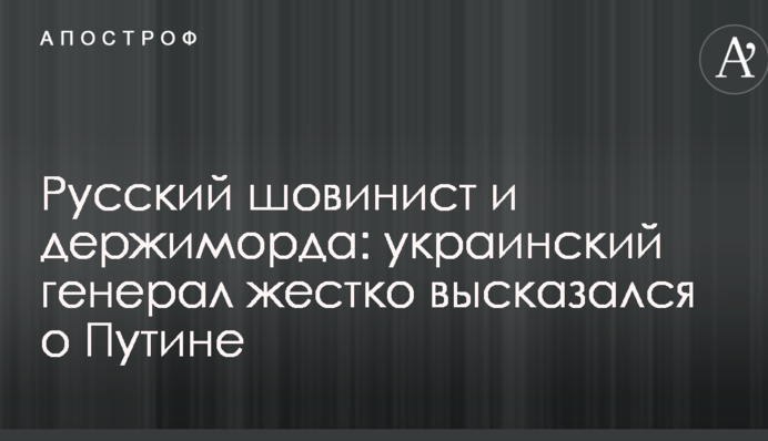 Русский шовинист и держиморда: украинский генерал жестко высказался о Путине