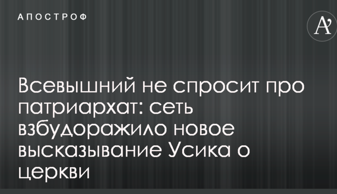 Всевишній не запитає про патріархат: мережу розбурхало нове висловлювання Усика про церкву