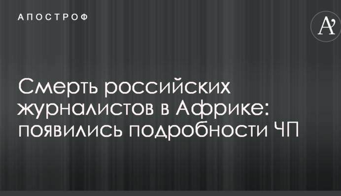 Смерть російських журналістів в Африці: з'явилися подробиці НП