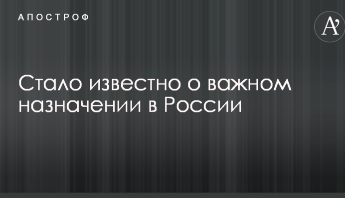 Стало відомо про важливе призначення в Росії