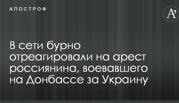 У мережі бурхливо відреагували на арешт росіянина, який воював на Донбасі за Україну