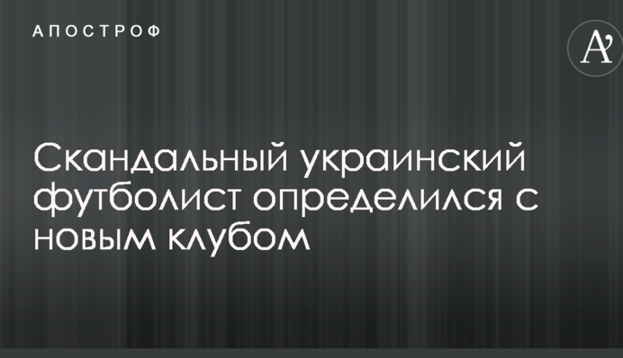 Скандальный украинский футболист определился с новым клубом