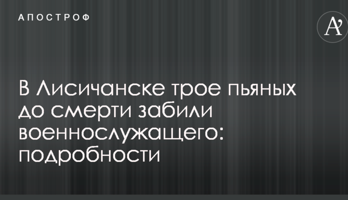 В Лисичанске трое пьяных до смерти забили военнослужащего: подробности