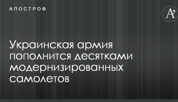 Українська армія поповниться десятками модернізованих літаків