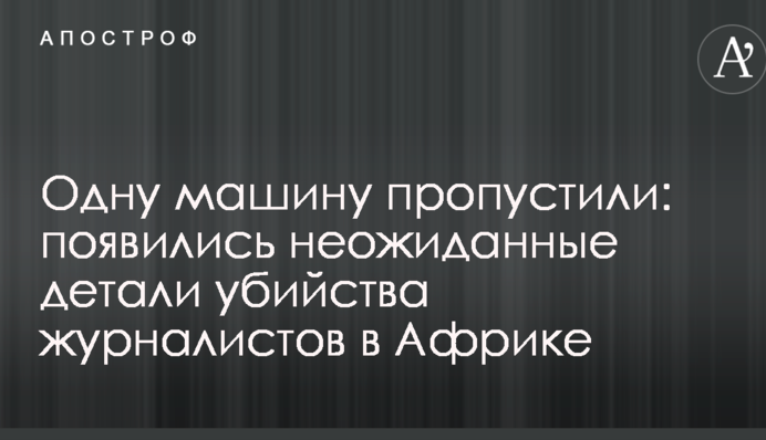 Одну машину пропустили: з'явилися несподівані деталі вбивства журналістів в Африці