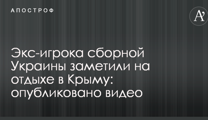 Екс-гравця збірної України помітили на відпочинку в Криму: опубліковано відео
