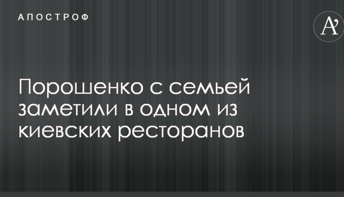 Порошенко с семьей заметили в одном из киевских ресторанов