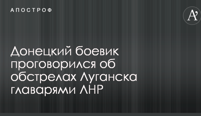 Донецький бойовик проговорився про обстріл Луганська ватажками ЛНР