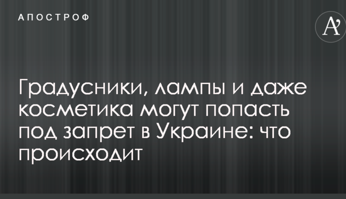 Градусники, лампи і навіть косметика можуть потрапити під заборону в Україні: що відбувається