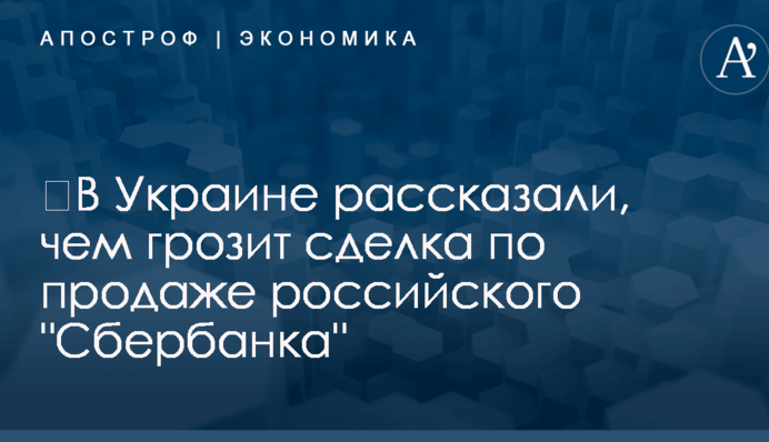 ​В Украине рассказали, чем грозит сделка по продаже российского "Сбербанка"