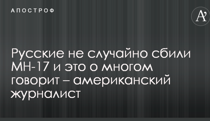 Русские не случайно сбили МН-17 и это о многом говорит – американский журналист