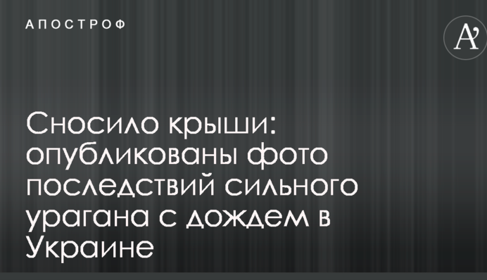 Сносило крыши: опубликованы фото последствий сильного урагана с дождем в Украине